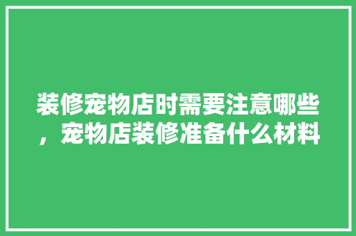装修宠物店时需要注意哪些，宠物店装修准备什么材料。 装修宠物店时需要注意哪些，宠物店装修准备什么材料。 买房须知