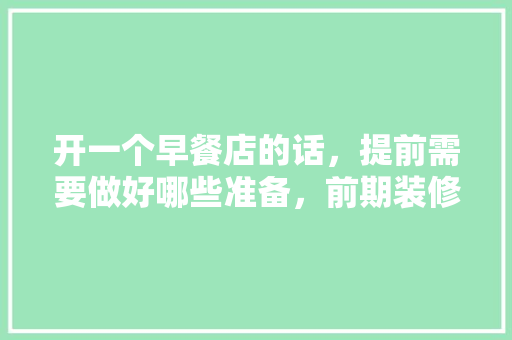 开一个早餐店的话，提前需要做好哪些准备，前期装修准备什么材料好。 开一个早餐店的话，提前需要做好哪些准备，前期装修准备什么材料好。 装修知识