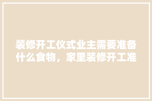装修开工仪式业主需要准备什么食物，家里装修开工准备些什么东西。 装修开工仪式业主需要准备什么食物，家里装修开工准备些什么东西。 装修知识