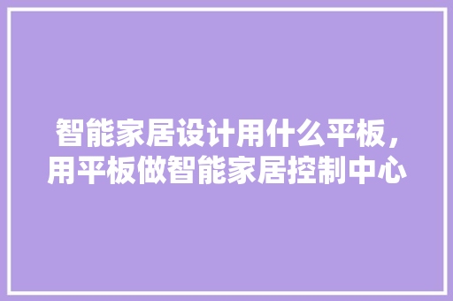 智能家居设计用什么平板，用平板做智能家居控制中心。 智能家居设计用什么平板，用平板做智能家居控制中心。 家居设计