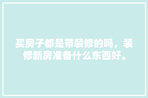 买房子都是带装修的吗，装修新房准备什么东西好。 买房子都是带装修的吗，装修新房准备什么东西好。 装修知识
