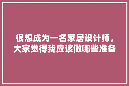 很想成为一名家居设计师，大家觉得我应该做哪些准备，装修自己需要准备什么东西。 很想成为一名家居设计师，大家觉得我应该做哪些准备，装修自己需要准备什么东西。 家居装饰