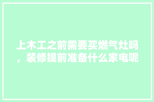 上木工之前需要买燃气灶吗，装修提前准备什么家电呢图片。 上木工之前需要买燃气灶吗，装修提前准备什么家电呢图片。 家居装饰