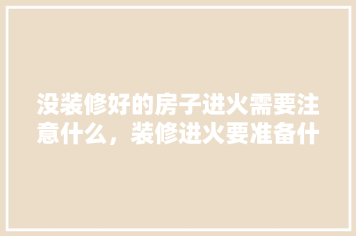 没装修好的房子进火需要注意什么，装修进火要准备什么东西。 没装修好的房子进火需要注意什么，装修进火要准备什么东西。 二手房