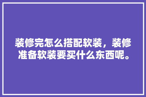 装修完怎么搭配软装，装修准备软装要买什么东西呢。 装修完怎么搭配软装，装修准备软装要买什么东西呢。 装修知识