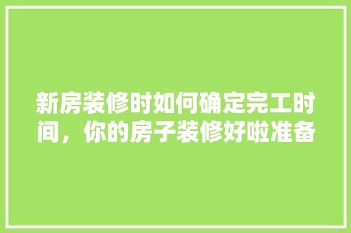 新房装修时如何确定完工时间，你的房子装修好啦准备什么时候住。 新房装修时如何确定完工时间，你的房子装修好啦准备什么时候住。 家居装饰
