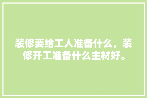 装修要给工人准备什么，装修开工准备什么主材好。 装修要给工人准备什么，装修开工准备什么主材好。 二手房