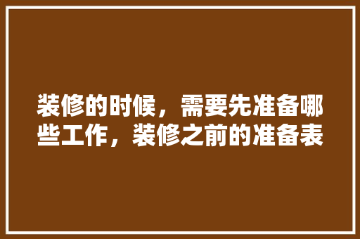 装修的时候，需要先准备哪些工作，装修之前的准备表是什么样的。 装修的时候，需要先准备哪些工作，装修之前的准备表是什么样的。 二手房