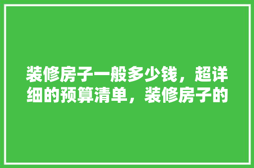 装修房子一般多少钱，超详细的预算清单，装修房子的时候准备什么东西。 装修房子一般多少钱，超详细的预算清单，装修房子的时候准备什么东西。 家居装饰