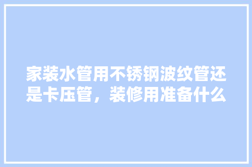 家装水管用不锈钢波纹管还是卡压管，装修用准备什么水管好些呢。 家装水管用不锈钢波纹管还是卡压管，装修用准备什么水管好些呢。 家居装饰