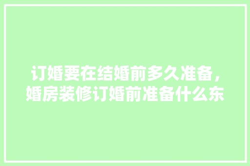订婚要在结婚前多久准备，婚房装修订婚前准备什么东西。 订婚要在结婚前多久准备，婚房装修订婚前准备什么东西。 装修知识