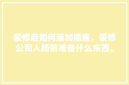 装修后如何添加插座，装修公司入场前准备什么东西。 装修后如何添加插座，装修公司入场前准备什么东西。 二手房