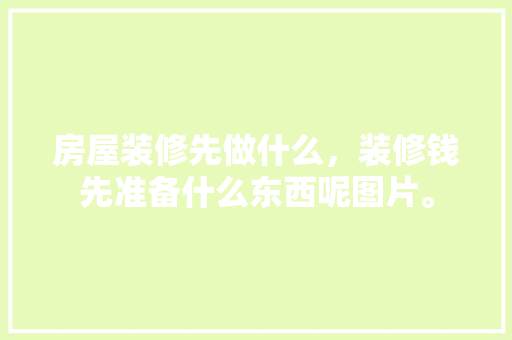 房屋装修先做什么，装修钱先准备什么东西呢图片。 房屋装修先做什么，装修钱先准备什么东西呢图片。 买房须知