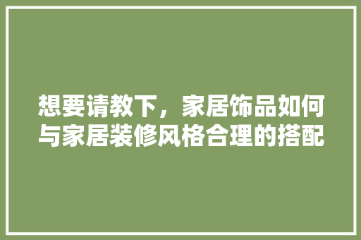 想要请教下，家居饰品如何与家居装修风格合理的搭配，复古风格装修要准备什么东西。 想要请教下，家居饰品如何与家居装修风格合理的搭配，复古风格装修要准备什么东西。 二手房