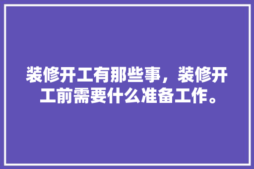 装修开工有那些事，装修开工前需要什么准备工作。 装修开工有那些事，装修开工前需要什么准备工作。 买房须知