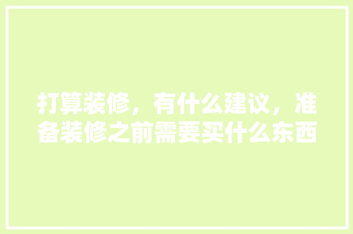 打算装修，有什么建议，准备装修之前需要买什么东西。 打算装修，有什么建议，准备装修之前需要买什么东西。 家居设计