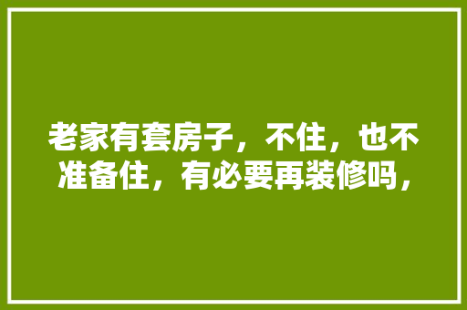 老家有套房子，不住，也不准备住，有必要再装修吗，房子准备装修该做些什么准备。 老家有套房子，不住，也不准备住，有必要再装修吗，房子准备装修该做些什么准备。 家居装饰
