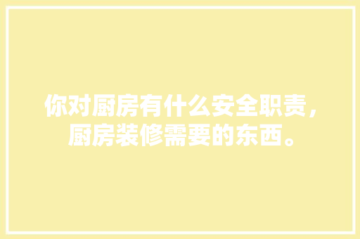 你对厨房有什么安全职责，厨房装修需要的东西。 你对厨房有什么安全职责，厨房装修需要的东西。 装修知识