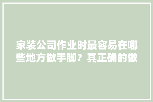家装公司作业时最容易在哪些地方做手脚？其正确的做法应该怎样，户主装修前准备什么材料好。 家装公司作业时最容易在哪些地方做手脚？其正确的做法应该怎样，户主装修前准备什么材料好。 家居设计