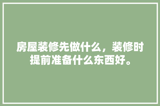 房屋装修先做什么，装修时提前准备什么东西好。 房屋装修先做什么，装修时提前准备什么东西好。 买房须知