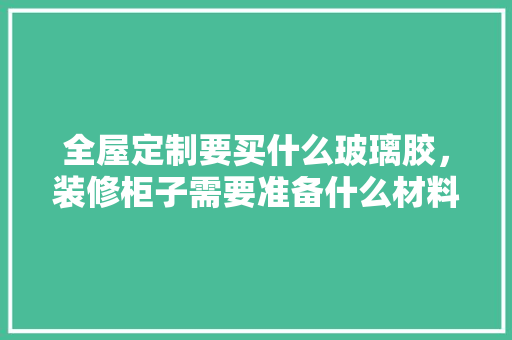全屋定制要买什么玻璃胶，装修柜子需要准备什么材料。 全屋定制要买什么玻璃胶，装修柜子需要准备什么材料。 家居设计