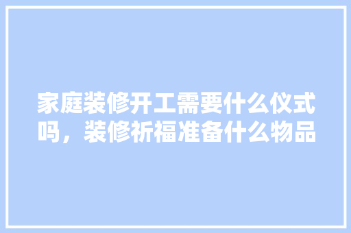 家庭装修开工需要什么仪式吗，装修祈福准备什么物品好。 家庭装修开工需要什么仪式吗，装修祈福准备什么物品好。 二手房