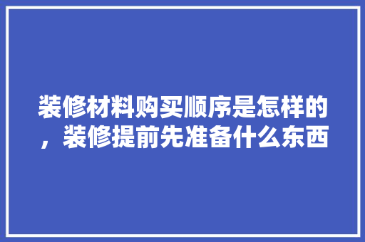 装修材料购买顺序是怎样的，装修提前先准备什么东西呢。 装修材料购买顺序是怎样的，装修提前先准备什么东西呢。 二手房