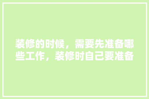 装修的时候，需要先准备哪些工作，装修时自己要准备什么吗。 装修的时候，需要先准备哪些工作，装修时自己要准备什么吗。 二手房
