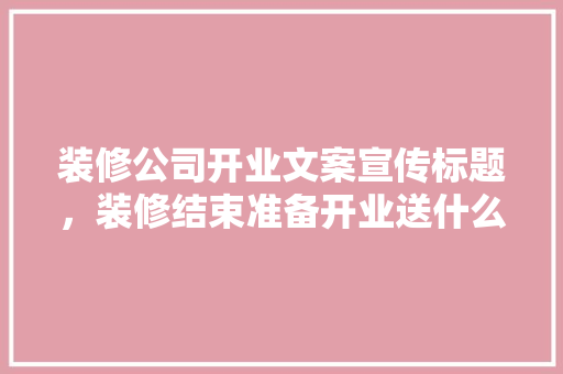 装修公司开业文案宣传标题，装修结束准备开业送什么礼物。 装修公司开业文案宣传标题，装修结束准备开业送什么礼物。 二手房