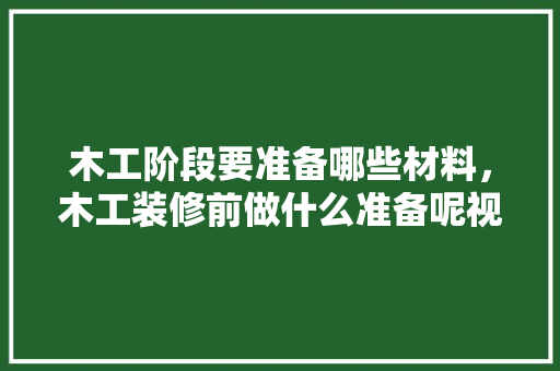 木工阶段要准备哪些材料，木工装修前做什么准备呢视频。 木工阶段要准备哪些材料，木工装修前做什么准备呢视频。 二手房