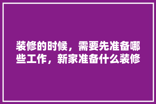 装修的时候，需要先准备哪些工作，新家准备什么装修物品好。 装修的时候，需要先准备哪些工作，新家准备什么装修物品好。 装修知识