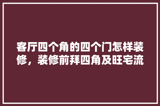 客厅四个角的四个门怎样装修，装修前拜四角及旺宅流程。 客厅四个角的四个门怎样装修，装修前拜四角及旺宅流程。 家居设计