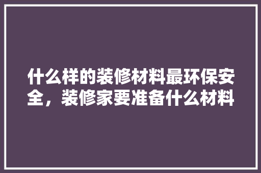 什么样的装修材料最环保安全，装修家要准备什么材料好呢。 什么样的装修材料最环保安全，装修家要准备什么材料好呢。 二手房