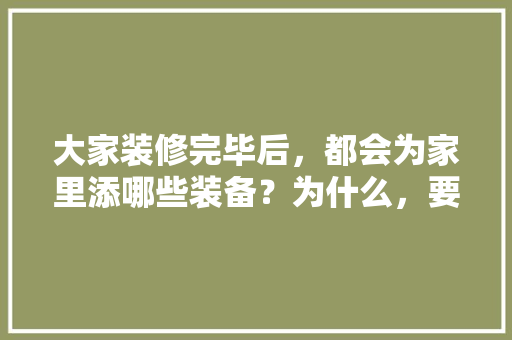 大家装修完毕后，都会为家里添哪些装备？为什么，要给装修队准备什么东西。 大家装修完毕后，都会为家里添哪些装备？为什么，要给装修队准备什么东西。 二手房