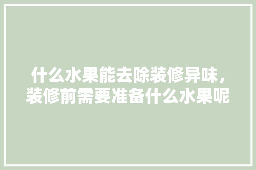 什么水果能去除装修异味，装修前需要准备什么水果呢。 什么水果能去除装修异味，装修前需要准备什么水果呢。 二手房