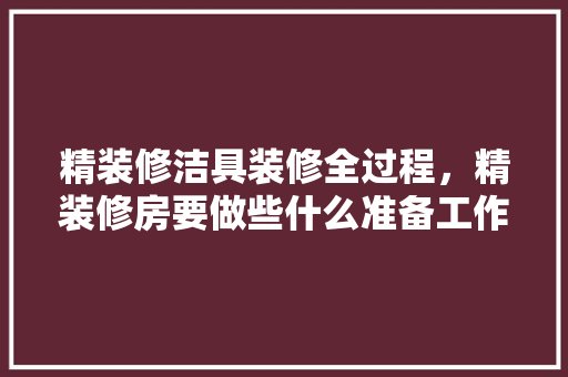精装修洁具装修全过程，精装修房要做些什么准备工作。 精装修洁具装修全过程，精装修房要做些什么准备工作。 装修知识