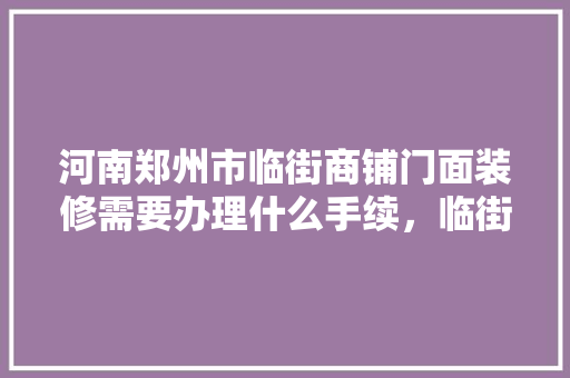 河南郑州市临街商铺门面装修需要办理什么手续，临街商铺装修前准备什么材料。 河南郑州市临街商铺门面装修需要办理什么手续，临街商铺装修前准备什么材料。 家居装饰
