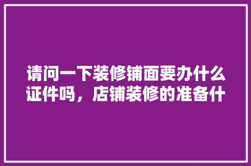 请问一下装修铺面要办什么证件吗，店铺装修的准备什么东西好。 请问一下装修铺面要办什么证件吗，店铺装修的准备什么东西好。 装修知识