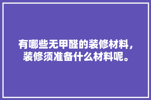 有哪些无甲醛的装修材料，装修须准备什么材料呢。 有哪些无甲醛的装修材料，装修须准备什么材料呢。 家居装饰