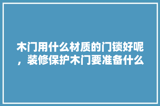 木门用什么材质的门锁好呢，装修保护木门要准备什么材料呢。 木门用什么材质的门锁好呢，装修保护木门要准备什么材料呢。 家居装饰