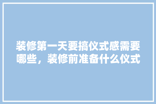 装修第一天要搞仪式感需要哪些，装修前准备什么仪式最好。 装修第一天要搞仪式感需要哪些，装修前准备什么仪式最好。 二手房