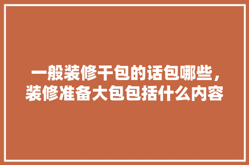 一般装修干包的话包哪些，装修准备大包包括什么内容。 一般装修干包的话包哪些，装修准备大包包括什么内容。 家居设计
