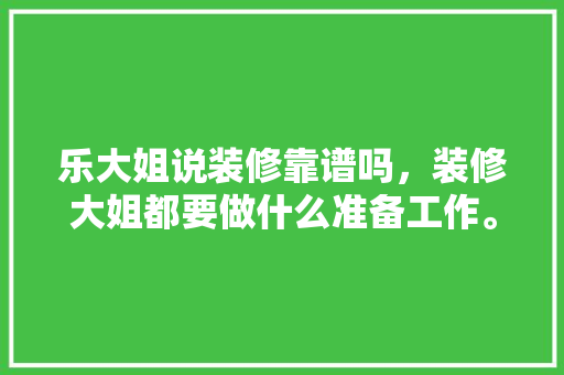 乐大姐说装修靠谱吗，装修大姐都要做什么准备工作。 乐大姐说装修靠谱吗，装修大姐都要做什么准备工作。 二手房