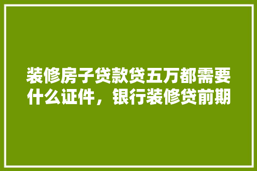 装修房子贷款贷五万都需要什么证件，银行装修贷前期准备什么材料。 装修房子贷款贷五万都需要什么证件，银行装修贷前期准备什么材料。 家居装饰