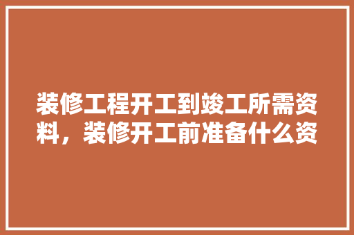 装修工程开工到竣工所需资料，装修开工前准备什么资料好。 装修工程开工到竣工所需资料，装修开工前准备什么资料好。 装修知识