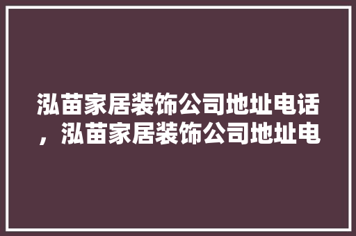 泓苗家居装饰公司地址电话，泓苗家居装饰公司地址电话号码。 泓苗家居装饰公司地址电话，泓苗家居装饰公司地址电话号码。 家居装饰