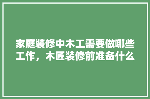 家庭装修中木工需要做哪些工作，木匠装修前准备什么东西呢。 家庭装修中木工需要做哪些工作，木匠装修前准备什么东西呢。 装修知识