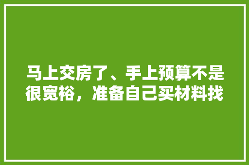 马上交房了、手上预算不是很宽裕，准备自己买材料找人装修，装修是怎么样一个流程呢，毛坯房详细装修步骤。 马上交房了、手上预算不是很宽裕，准备自己买材料找人装修，装修是怎么样一个流程呢，毛坯房详细装修步骤。 装修知识