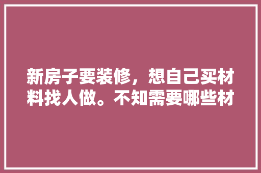 新房子要装修，想自己买材料找人做。不知需要哪些材料，刚开始装修准备什么材料好。 新房子要装修，想自己买材料找人做。不知需要哪些材料，刚开始装修准备什么材料好。 装修知识