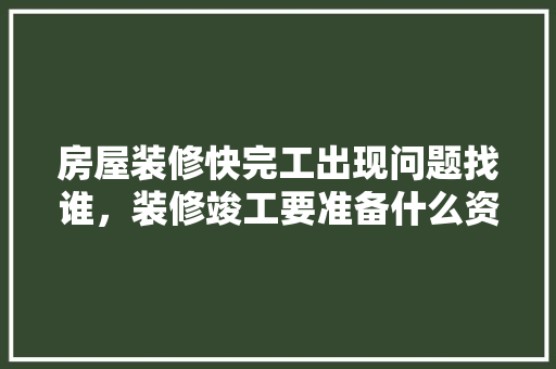 房屋装修快完工出现问题找谁，装修竣工要准备什么资料。 房屋装修快完工出现问题找谁，装修竣工要准备什么资料。 装修知识